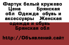 Фартук белый кружево › Цена ­ 200 - Брянская обл. Одежда, обувь и аксессуары » Женская одежда и обувь   . Брянская обл.